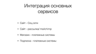 Интеграция основных
сервисов
• Сайт - Соц.сети
• Сайт - рассылка/ mailchimp
• Магазин - платежные системы
• Подписка - платежные системы
 