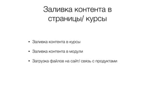 Заливка контента в
страницы/ курсы
• Заливка контента в курсы
• Заливка контента в модули
• Загрузка файлов на сайт/ связь с продуктами
 