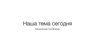 Наша тема сегодня
Техническая платформа.
 