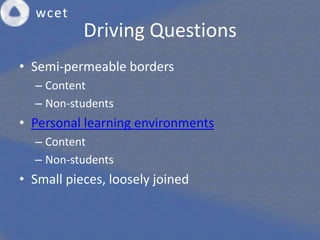 Driving Questions
• Semi-permeable borders
  – Content
  – Non-students
• Personal learning environments
  – Content
  – Non-students
• Small pieces, loosely joined
 