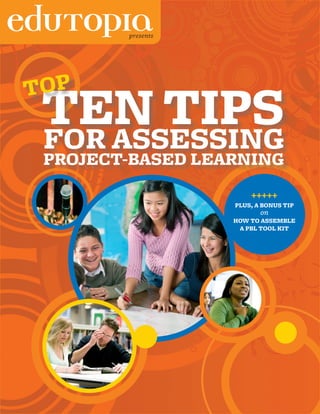 presents




TOP
    TEN TIPS
    FOR ASSESSING
    PROJECT-BASED LEARNING
                          +++++
                      PLUS, A BONUS TIP
                             on
                      HOW TO ASSEMBLE
                       A PBL TOOL KIT




1
 