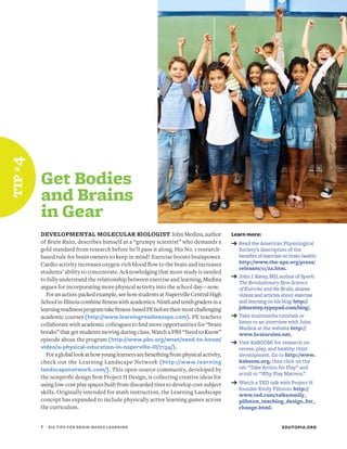 tip #4




         Get Bodies
         and Brains
         in Gear
         DEVELOPMENTAL MOLECULAR BIOLOGIST John Medina, author                              Learn more:
         of Brain Rules, describes himself as a “grumpy scientist” who demands a            ➔	Read the American Physiological
         gold standard from research before he’ll pass it along. His No. 1 research-          Society’s description of the
         based rule for brain owners to keep in mind? Exercise boosts brainpower.             benefits of exercise on brain health:
         Cardio activity increases oxygen-rich blood flow to the brain and increases          http://www.the-aps.org/press/
                                                                                              releases/11/22.htm.
         students’ ability to concentrate. Acknowledging that more study is needed
         to fully understand the relationship between exercise and learning, Medina         ➔	John J. Ratey, MD, author of Spark:
                                                                                              The Revolutionary New Science
         argues for incorporating more physical activity into the school day—now.             of Exercise and the Brain, shares
           For an action-packed example, see how students at Naperville Central High          videos and articles about exercise
         School in Illinois combine fitness with academics. Ninth and tenth graders in a      and learning on his blog: http://
         learning readiness program take fitness-based PE before their most challenging       johnratey.typepad.com/blog/.
         academic courses (http://www.learningreadinesspe.com). PE teachers                 ➔	Take multimedia tutorials or
                                                                                              listen to an interview with John
         collaborate with academic colleagues to find more opportunities for “brain
                                                                                              Medina at the website http://
         breaks” that get students moving during class. Watch a PBS “Need to Know”            www.brainrules.net.
         episode about the program (http://www.pbs.org/wnet/need-to-know/
                                                                                            ➔	Visit KaBOOM! for research on
         video/a-physical-education-in-naperville-ill/7134/).                                 recess, play, and healthy child
           For a global look at how young learners are benefiting from physical activity,     development. Go to http://www.
         check out the Learning Landscape Network (http://www.learning                        kaboom.org, then click on the
         landscapenetwork.com/). This open-source community, developed by                     tab “Take Action for Play” and
                                                                                              scroll to “Why Play Matters.”
         the nonprofit design firm Project H Design, is collecting creative ideas for
         using low-cost play spaces built from discarded tires to develop core subject      ➔	Watch a TED talk with Project H
                                                                                               founder Emily Pilloton: http://
         skills. Originally intended for math instruction, the Learning Landscape              www.ted.com/talks/emily_
         concept has expanded to include physically active learning games across               pilloton_teaching_design_for_
         the curriculum.                                                                       change.html.


         7	   SIX TIPS FOR BRAIN-BASED LEARNING                                                                    EDUTOPIA.ORG
 