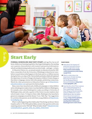 tip #5




         Start Early
         FORMAL SCHOOLING MAY NOT START until age five, but we all                           Learn more:
         know children are learning long before they begin kindergarten. By reaching         ➔	Read about the impacts of
         out to parents of preschoolers with research and practical information,                preschool education from a
         schools can help incoming students arrive at school ready—and eager—to learn.          25-year longitudinal study:
           At Education Nation 2011, an annual summit on education hosted by NBC                http://www.sciencedaily
                                                                                                .com/releases/2011/06/110609
         News, researchers from the University of Washington shared never-seen-                 141556.htm.
         before research about what happens in the brain and its 100 billion neurons
         during the first 2,000 days of life. Patricia Kuhl and Andrew Meltzoff explained    ➔	Watch a video about the
                                                                                                importance of early learning,
         the importance of a series of images showing how children’s brains change as           featuring the Center on
         they listen to language, interact with other people, and develop connections.          the Developing Child at
         Watch the video presentation at Education Nation (go to http://www.                    Harvard University: http://you-
         educationnation.com and search for Patricia Kuhl).                                     tu.be/7Qb3DXY_7fU.
           Many states have launched early childhood campaigns to help children              ➔	Read the New York Times opinion
         arrive at kindergarten ready to learn. Less than half the children in Washington,      piece “Delay Kindergarten at
         for example, enter school kindergarten-ready, according to University of               Your Child’s Peril” written by
                                                                                                Sam Wang and Sandra Aamodt,
         Washington data, and only a quarter of the lowest-income students start                authors of Welcome to Your
         school ready to learn. To improve these odds, Washington has launched a                Child’s Brain: How the Mind
         grassroots campaign around the themes “Love. Talk. Play.” See suggestions              Grows From Conception to
         for activities that parents can do with their young children at http://www.            College: http://www.nytimes.
         lovetalkplay.org.                                                                      com/2011/09/25/opinion/
                                                                                                sunday/dont-delay-your-
           What’s really happening when babies play? Psychology professor Alison                kindergartners-start.html.
         Gopnik, author of The Philosophical Baby, answers that question with some
         surprising answers in her TED talk “What do babies think?”: http://www.ted.
         com/talks/alison_gopnik_what_do_babies_think.html.


         8	   SIX TIPS FOR BRAIN-BASED LEARNING                                                                   EDUTOPIA.ORG
 