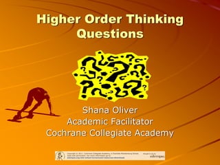 Higher Order Thinking
Questions
Shana Oliver
Academic Facilitator
Cochrane Collegiate Academy
 