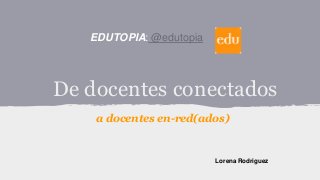 EDUTOPIA: @edutopia

De docentes conectados
a docentes en-red(ados)

Lorena Rodriguez

 