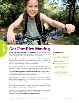 tip # 9




          Get Families Moving
          WITH ONE IN THREE AMERICAN KIDS currently overweight or obese,                                 Related Resources:
          many communities are focusing on ways to promote healthier habits. Get in the swing
                                                                                                         ➔ “Children Create the Playground of
          of things by organizing school events that get families moving together.                          their Dreams” is an Edutopia story
                                                                                                            with accompanying resources on
          Let’s Move (letsmove.gov) is a national campaign launched by First Lady Michelle                  the importance of childhood play:
          Obama that aims to solve the childhood-obesity challenge within a generation. The                 edutopia.org/students-design-
                                                                                                            school-playgrounds
          website offers tools and resources for parents, schools, kids, and communities. One strategy
          is to set up a school health team and focus on doable actions.                                 ➔ National Center for Safe Routes
                                                                                                            to School offers tools to survey
          For starters, you might want to assess the walkability (or bikeability) of the neighborhood       kids and parents about their
                                                                                                            neighborhood habits:
          around your school site. The National Highway Traffic Safety Administration offers an             saferoutesinfo.org/data
          online survey tool that examines everything from sidewalks to driver behaviors to street
          lighting (nhtsa.gov/people/injury/pedbimot/ped/walk1.html). By including kids in               ➔ Families can chart their fitness
                                                                                                            progress with a downloadable
          the data collection, you’ll give them a chance to conduct authentic research and be part
                                                                                                            calendar from Let’s Move:
          of the conversation about creating healthier communities.                                         letsmove.gov/pdf/Family_Calendar.pdf

          International Walk to School Day is an annual event to encourage walking and biking to
          school. Join communities around the world by planning special events and uploading
          photos to the site: walktoschool.org.

          Family play dates are also catching on in many communities. A nonprofit called KaBOOM
          sponsors annual Play Day events nationwide and encourages communities to share
          photos and ideas on its social-media site: kaboom.org.

          Encourage students to celebrate their favorite parks and play spaces by creating a video
          in honor of National Public Lands Day. They can share their work by entering a national
          youth video contest (publiclandsday.org/videocontest.htm).


          12 HOME-TO-SCHOOL CONNECTIONS GUIDE: TIPS, TECH TOOLS, AND STRATEGIES                                                   EDUTOPIA.ORG
 