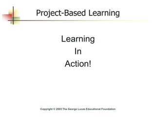 Project-Based Learning
Learning
In
Action!
Copyright © 2003 The George Lucas Educational Foundation
 