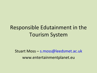 Responsible Edutainment in the
Tourism System
Stuart Moss – s.moss@leedsmet.ac.uk
www.entertainmentplanet.eu
 