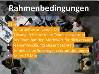 Rahmenbedingungen
Daily
▪ Wir arbeiten an einem Ort
▪ (Lösungen für verteilte Teams existieren)
▪ Das Team hat den Merhwert für dich erkannt
▪ Teamentwicklungsphase beachten
▪ Gemeinsame Spielregeln vorher definieren
▪ Dauer 15 Min
 