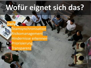 Wofür eignet sich das?
Daily
▪ Teamsynchronisation
▪ Risikomanagement
▪ Hindernisse erkennen
▪ Priorisierung
▪ Transparenz
 