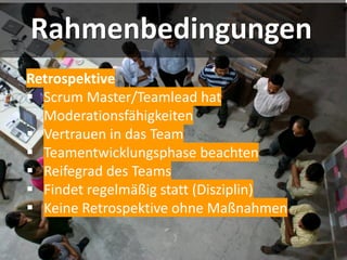 Rahmenbedingungen
Retrospektive
▪ Scrum Master/Teamlead hat
Moderationsfähigkeiten
▪ Vertrauen in das Team
▪ Teamentwicklungsphase beachten
▪ Reifegrad des Teams
▪ Findet regelmäßig statt (Disziplin)
▪ Keine Retrospektive ohne Maßnahmen
 