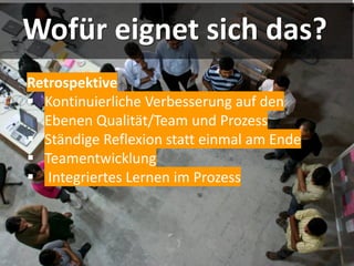 Wofür eignet sich das?
Retrospektive
▪ Kontinuierliche Verbesserung auf den
Ebenen Qualität/Team und Prozess
▪ Ständige Reflexion statt einmal am Ende
▪ Teamentwicklung
▪ Integriertes Lernen im Prozess
 