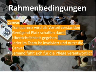 Rahmenbedingungen
Canvas
▪ Transparenz wird als Vorteil verstanden
▪ Genügend Platz schaffen damit
Übersichtlichkeit gegeben.
▪ Jeder im Team ist involviert und nutzt die
Canvas
▪ Jemand fühlt sich für die Pflege verantwortlich
 