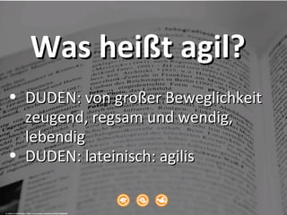 Was heißt agil?Was heißt agil?
• DUDEN: von großer BeweglichkeitDUDEN: von großer Beweglichkeit
zeugend, regsam und wendig,zeugend, regsam und wendig,
lebendiglebendig
• DUDEN: lateinisch: agilisDUDEN: lateinisch: agilis
cc: Marcel André Briefs - https://www.flickr.com/photos/79357189@N05
 