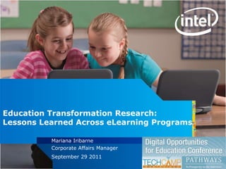 Education Transformation Research:
Lessons Learned Across eLearning Programs

                             Mariana Iribarne
                             Corporate Affairs Manager
                                  Copyright © 2010 Intel Corporation. All rights reserved. Intel and the Intel logo are trademarks
                             Septembernames and brands may be claimed as the property of others. and other
                               or registered trademarks of 2011
                               countries. *Other
                                                   29 Intel Corporation or its subsidiaries in the United States
1   INTEL CONFIDENTIAL, FOR INTERNAL USE ONLY
 