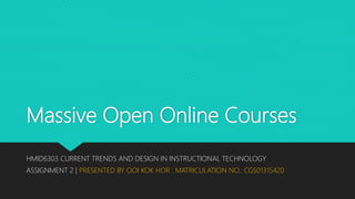 Massive Open Online Courses
HMID6303 CURRENT TRENDS AND DESIGN IN INSTRUCTIONAL TECHNOLOGY
ASSIGNMENT 2 | PRESENTED BY OOI KOK HOR : MATRICULATION NO.: CGS01315420
 
