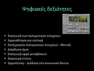 Ψηφιακές δεξιότητες
 Εισαγωγή των πολυμεσικών στοιχείων
 Αρχειοθέτηση και επιλογή
 Επεξεργασία πολυμεσικών στοιχείων - Μοντάζ
 Διόρθωση ήχου
 Εισαγωγή εφφέ μεταβάσεων
 Εισαγωγή τίτλων
 Δημοσίευση – Διάδοση στα κοινωνικά δίκτυα
 