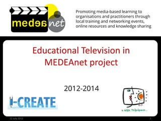Promoting media-based learning to
                          organisations and practitioners through
                          local training and networking events,
                          online resources and knowledge sharing




               Educational Television in
                 MEDEAnet project

                       2012-2014


12 July 2012                                                    1
 
