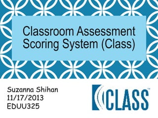Classroom Assessment 
Scoring System (Class) 
Suzanna Shihan 
11/17/2013 
EDUU325 
 