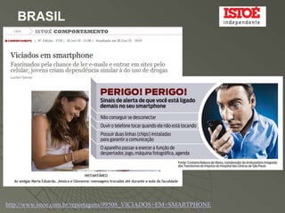 BRASIL




http://www.istoe.com.br/reportagens/99508_VICIADOS+EM+SMARTPHONE
 