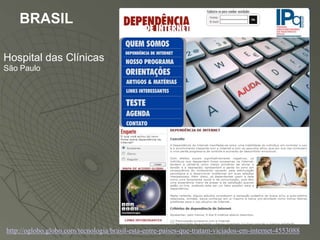 BRASIL

Hospital das Clínicas
São Paulo




http://oglobo.globo.com/tecnologia/brasil-esta-entre-paises-que-tratam-viciados-em-internet-4553088
 