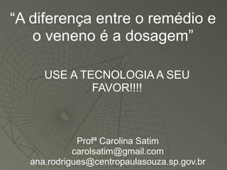 “A diferença entre o remédio e
   o veneno é a dosagem”

     USE A TECNOLOGIA A SEU
             FAVOR!!!!



             Profª Carolina Satim
            carolsatim@gmail.com
  ana.rodrigues@centropaulasouza.sp.gov.br
 