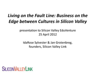 Living on the Fault Line: Business on the
Edge between Cultures in Silicon Valley
      presentation to Silicon Valley EduVenture
                    25 April 2012

        IdaRose Sylvester & Jan Grotenbreg,
            founders, Silicon Valley Link
 