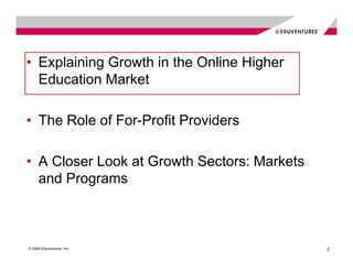 • Explaining Growth in the Online Higher
  Education Market

• The Role of For-Profit Providers

• A Closer Look at Growth Sectors: Markets
  and Programs



© 2009 Eduventures, Inc.                     2
 