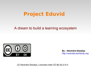 Project Eduvid A dream to build a learning ecosystem By – Narendra Sisodiya http://narendra.techfandu.org (C) Narendra Sisodiya, Licensed under CC-By-Sa 2.5 In 