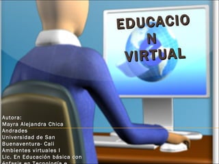 EDUCACION  VIRTUAL Autora: Mayra Alejandra Chica Andrades Universidad de San Buenaventura- Cali Ambientes virtuales I Lic. En Educación básica con énfasis en Tecnología e Informática 