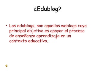 ¿Edublog? Los edublogs, son aquellos weblogs cuyo principal objetivo es apoyar el proceso de enseñanza aprendizaje en un contexto educativo. 