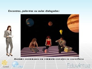 Encontros, palestras ou aulas dialogadas: Avatares conversando em diferentes espaços de convivência 