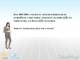 Nos MDV3Ds podemos aplicar diferenciadas estratégias para serem utilizadas na formação de professores da Educação Superior.  Vamos conhecer cada uma delas! 