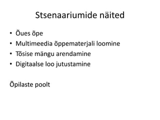 Stsenaariumide näited
•
•
•
•

Õues õpe
Multimeedia õppematerjali loomine
Tõsise mängu arendamine
Digitaalse loo jutustamine

Õpilaste poolt

 