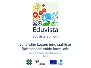 Eduvista
eduvista.eun.org

Juhendite kogum innovaatiliste
õpistsenaariumide loomiseks
Martin Sillaots Ingrid Maadvere
2013

 