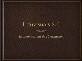 Eduvisuals 2.0
El libro Virtual de Presentación
 