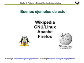 Eduvlogs  http://eduvlogs.blogspot.com  :: Ikasvlogak  http://ikasvlogak.blogspot.com   Gorka J. Palazio :: Euskal Herriko Unibertsitatea Buenos ejemplos de esto: Wikipedia GNU/Linux Apache Firefox 