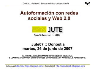 Eduvlogs  http://eduvlogs.blogspot.com  :: Ikasvlogak  http://ikasvlogak.blogspot.com   Gorka J. Palazio :: Euskal Herriko Unibertsitatea Autoformación con redes sociales y Web 2.0 Jute07 :: Donostia martes, 26 de junio de 2007 XV JORNADAS UNIVERSITARIAS DE TECNOLOGIA EDUCATIVA.  E-LEARNING: DESAFIOS Y OPORTUNIDADES EN UNIVERSIDAD Y APRENDIZAJE PERMANENTE. 