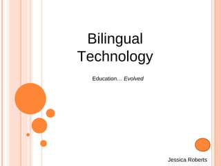 Bilingual Technology Jessica Roberts Education…  Evolved 