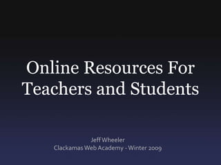 Online Resources ForTeachers and Students Jeff Wheeler Clackamas Web Academy - Winter 2009 