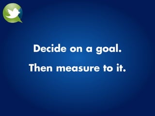Decide on a goal.

Then measure to it.
 