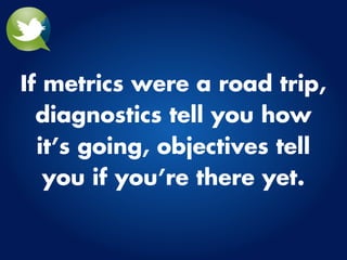 If metrics were a road trip,
  diagnostics tell you how
  it’s going, objectives tell
   you if you’re there yet.
 