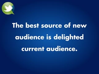 The best source of new
audience is delighted
  current audience.
 