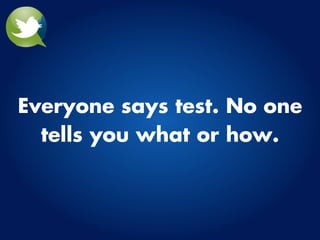 Everyone says test. No one
  tells you what or how.
 
