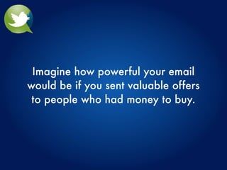 Imagine how powerful your email
would be if you sent valuable offers
 to people who had money to buy.
 