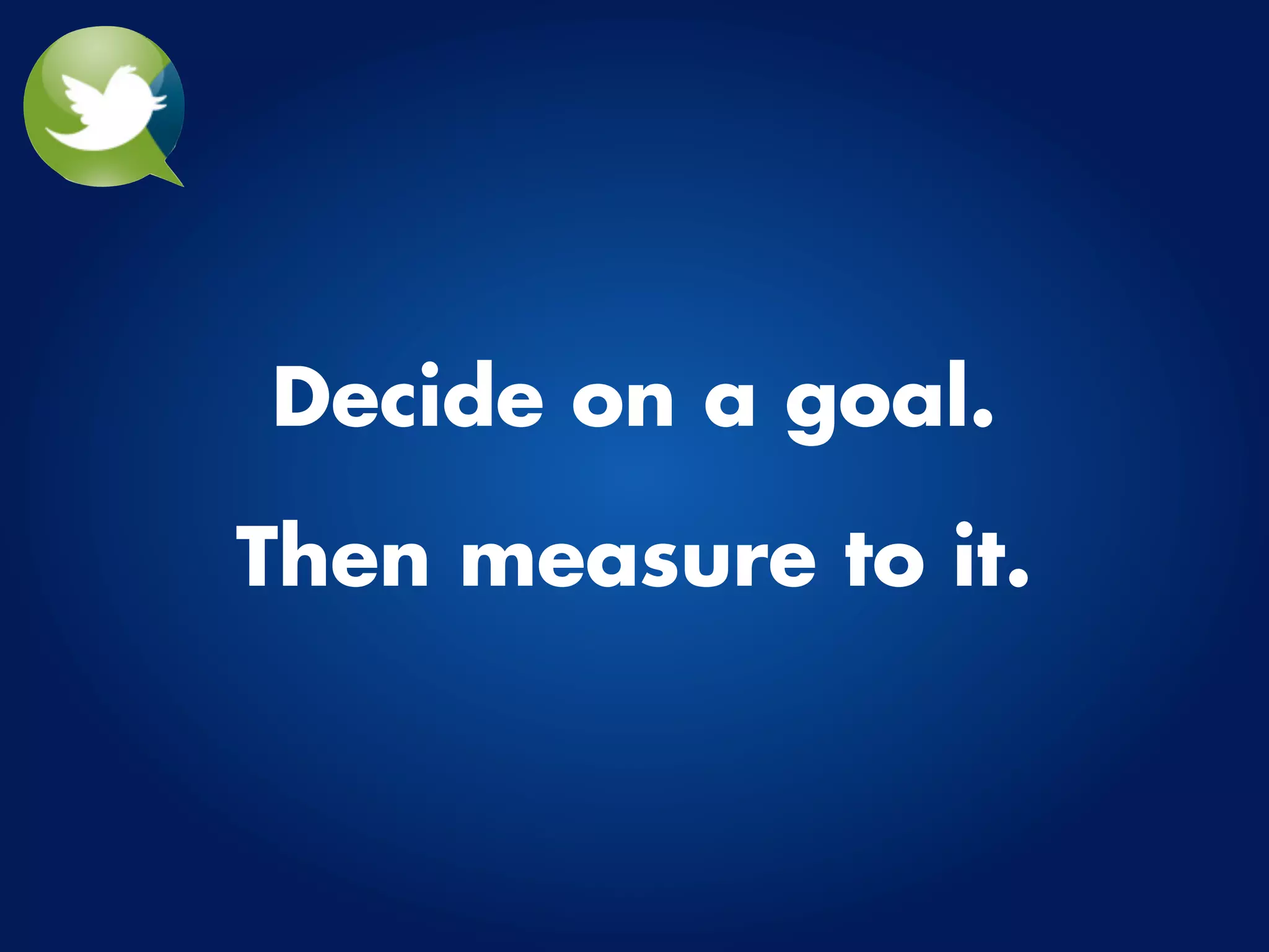 Decide on a goal.

Then measure to it.
 