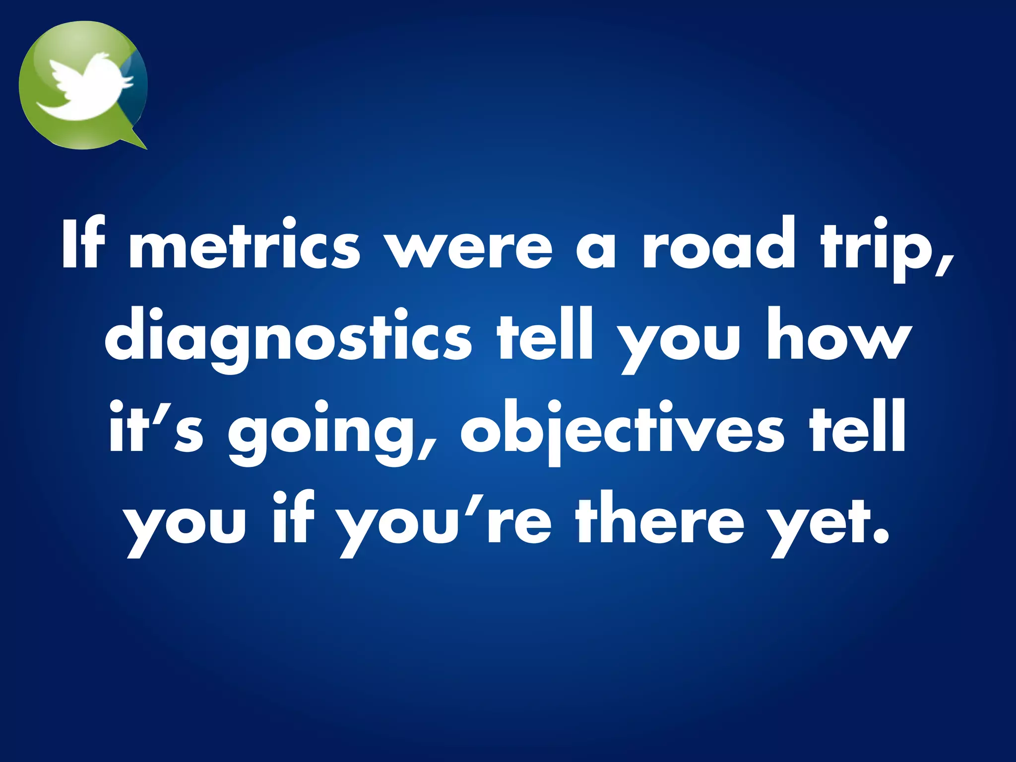 If metrics were a road trip,
  diagnostics tell you how
  it’s going, objectives tell
   you if you’re there yet.
 