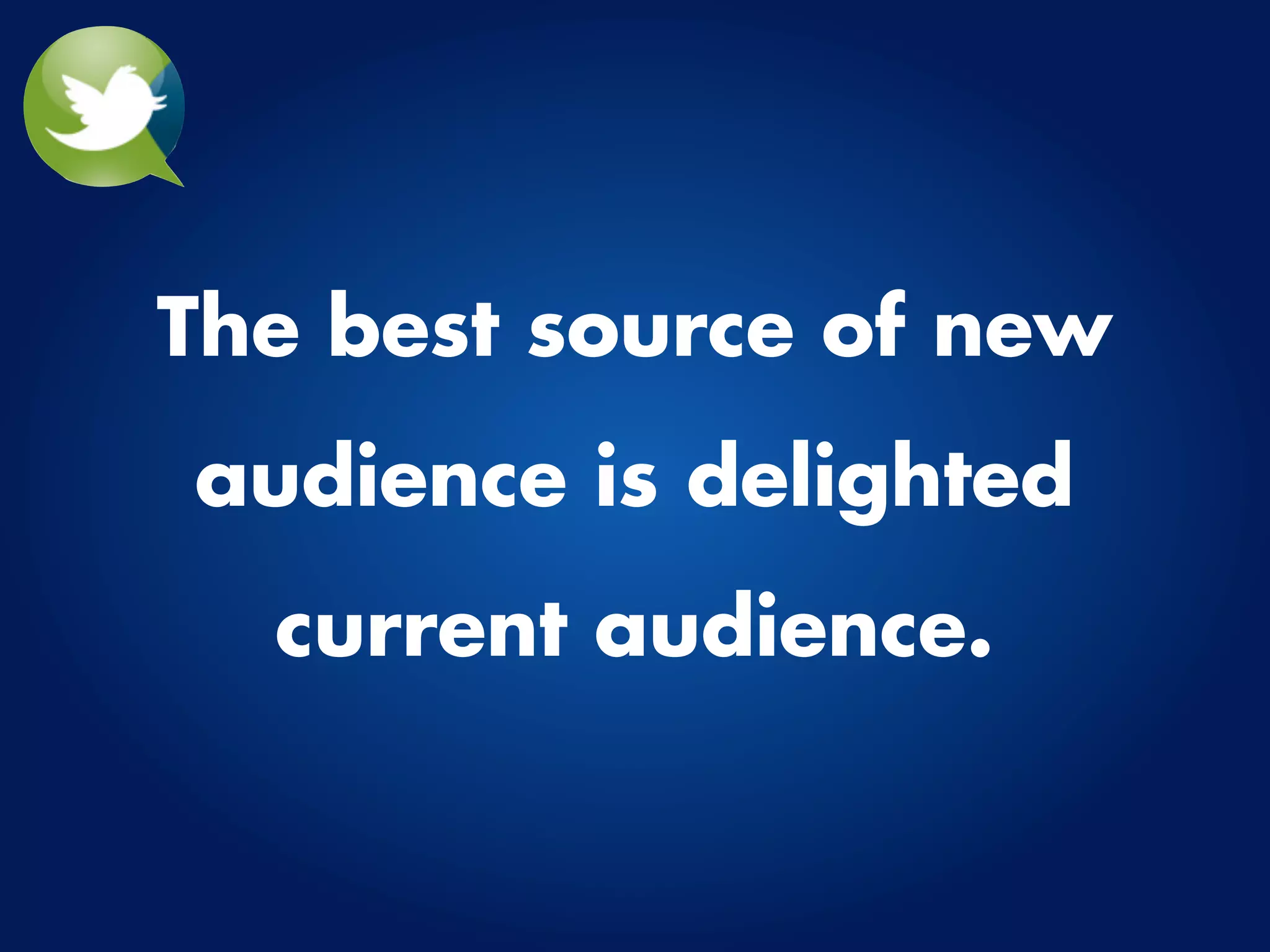 The best source of new
audience is delighted
  current audience.
 