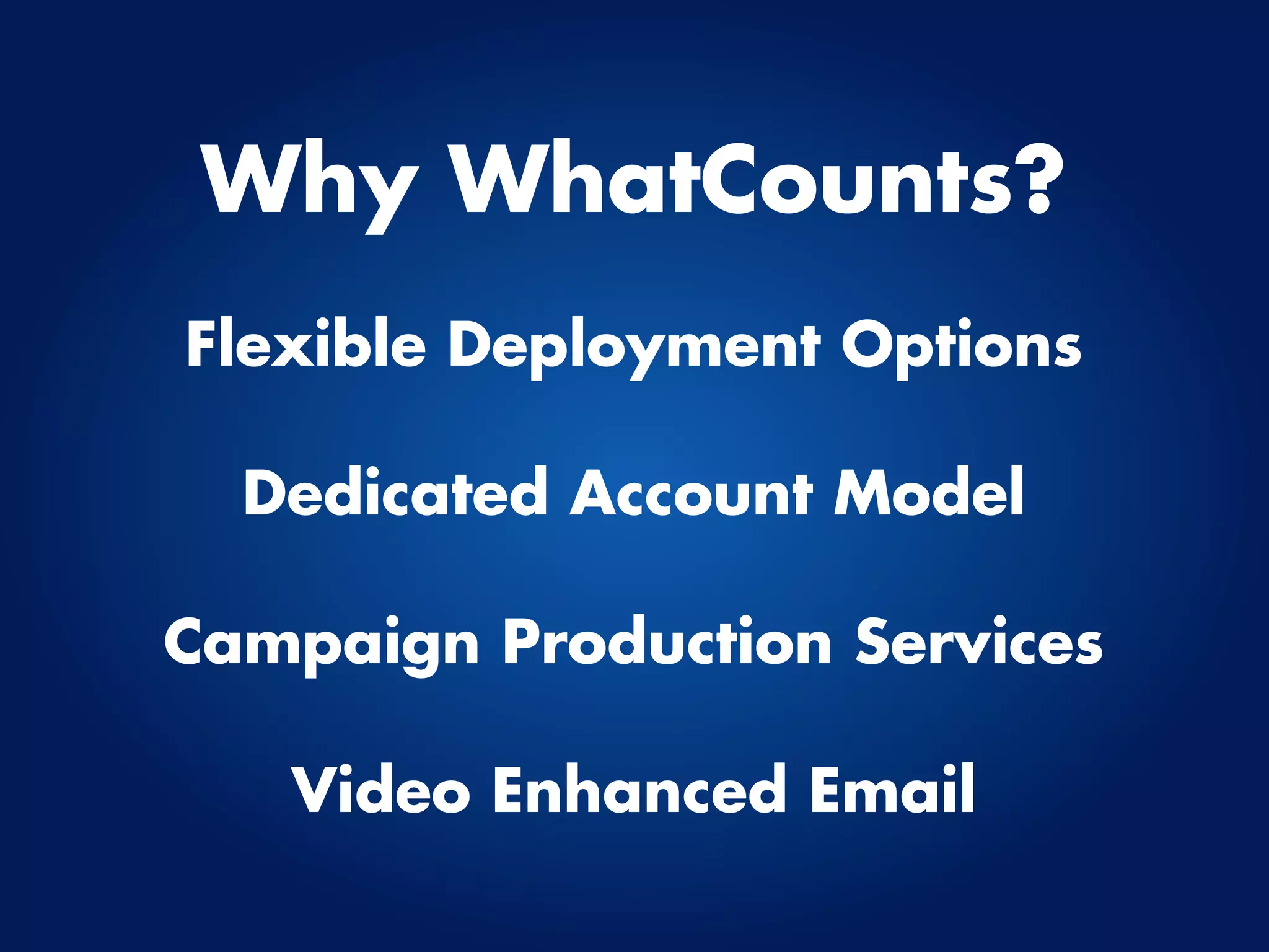 Why WhatCounts?
Flexible Deployment Options

  Dedicated Account Model

Campaign Production Services

   Video Enhanced Email
 
