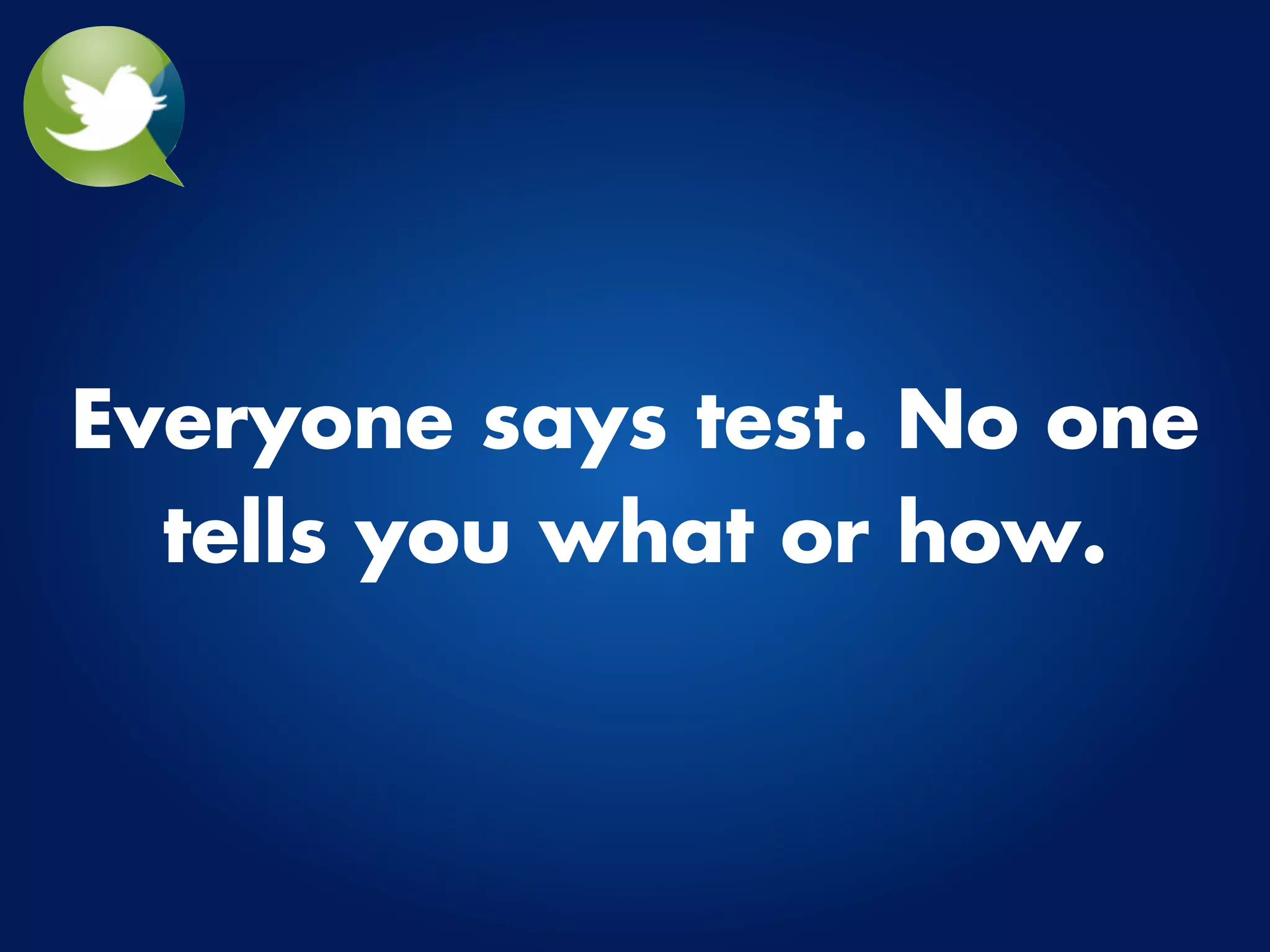 Everyone says test. No one
  tells you what or how.
 